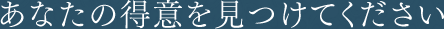 あなたの得意を見つけてください